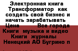 Электронная книга «Трансформатор» как создать свой бизнес и начать зарабатывать › Цена ­ 100 - Все города Книги, музыка и видео » Книги, журналы   . Ненецкий АО,Бугрино п.